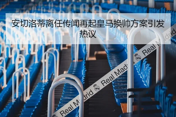 安切洛蒂离任传闻再起皇马换帅方案引发热议