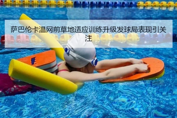 萨巴伦卡温网前草地适应训练升级发球局表现引关注（leyu）