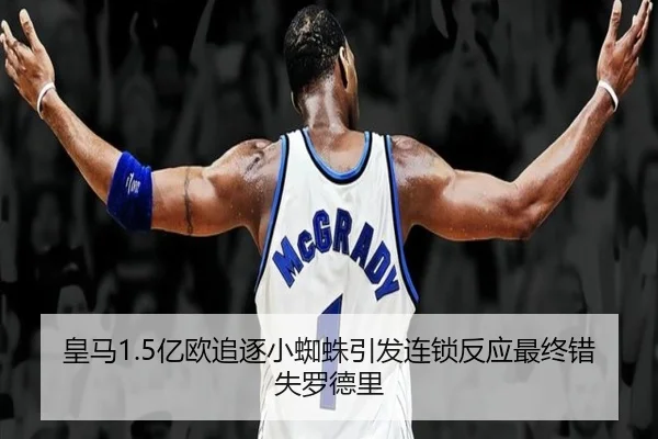 皇马1.5亿欧追逐小蜘蛛引发连锁反应最终错失罗德里（leyu）
