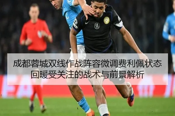 成都蓉城双线作战阵容微调费利佩状态回暖受关注的战术与前景解析（leyu）