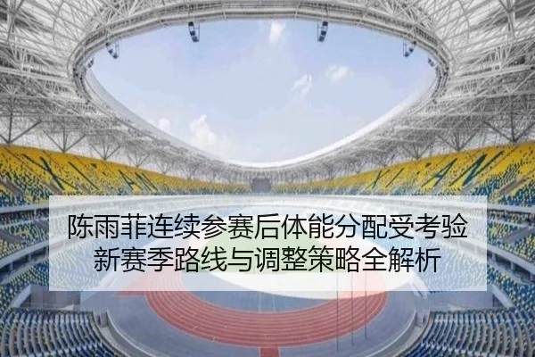 陈雨菲连续参赛后体能分配受考验 新赛季路线与调整策略全解析（leyu）